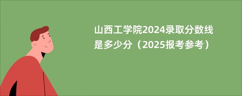 山西工学院2024录取分数线是多少分(2025报考参考)