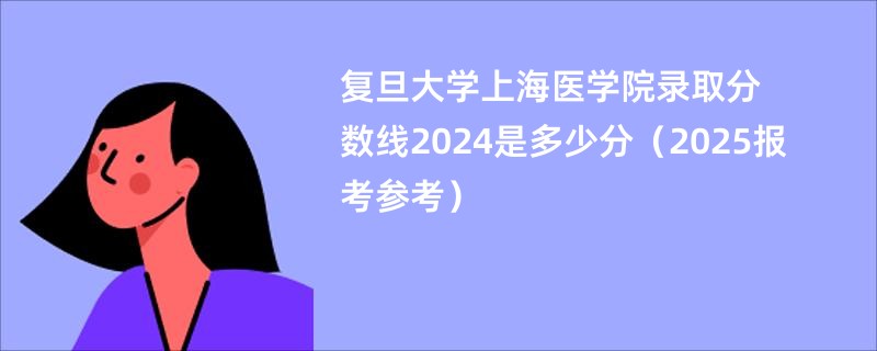 复旦大学上海医学院录取分数线2024是多少分(2025报考参考)