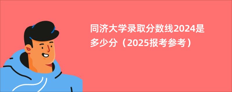 同济大学录取分数线2024是多少分(2025报考参考)