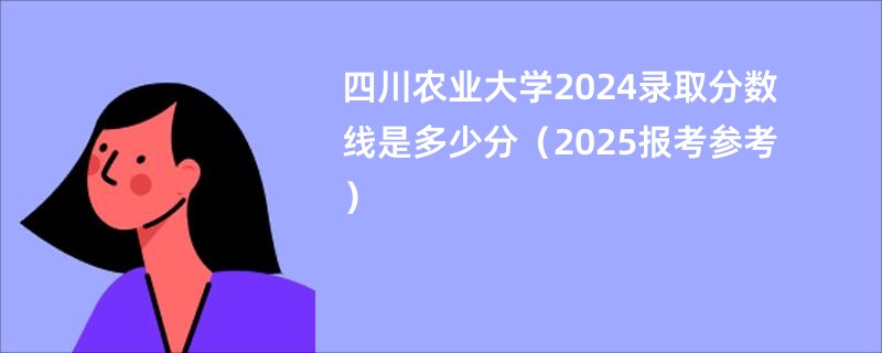 四川农业大学2024录取分数线是多少分(2025报考参考)