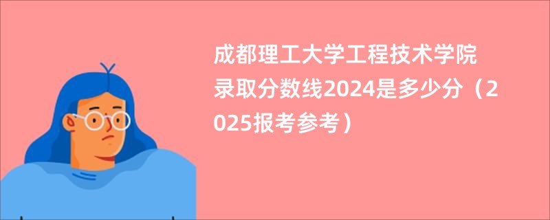 成都理工大学工程技术学院录取分数线2024是多少分(2025报考参考)