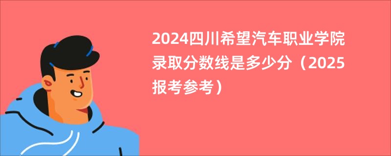 2024四川希望汽车职业学院录取分数线是多少分(2025报考参考)