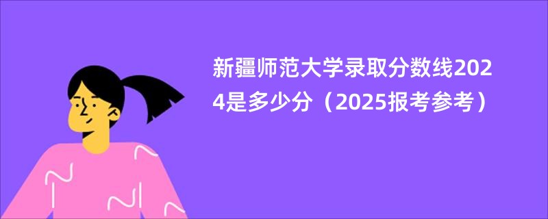 新疆师范大学录取分数线2024是多少分(2025报考参考)