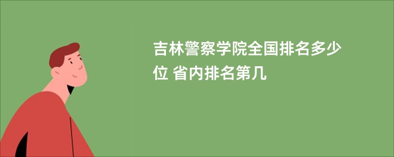 吉林警察学院全国排名多少位 省内排名第几