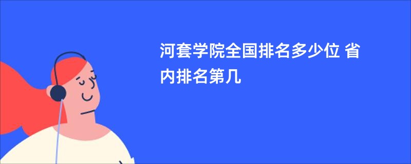 河套学院全国排名多少位 省内排名第几