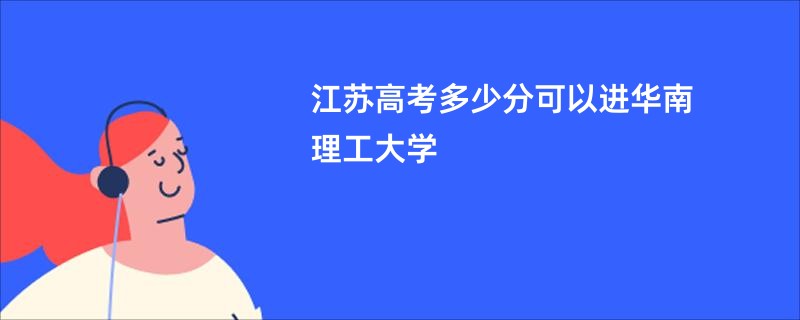 江苏高考多少分可以进华南理工大学