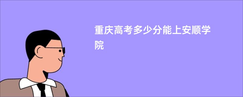 重庆高考多少分能上安顺学院