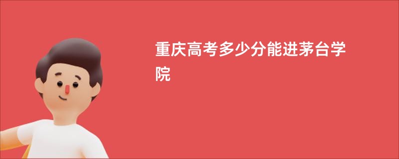 重庆高考多少分能进茅台学院
