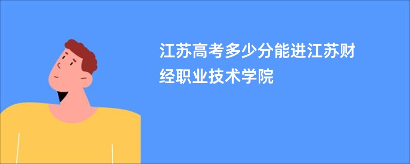 江苏高考多少分能进江苏财经职业技术学院