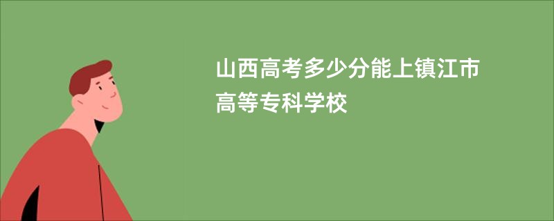 山西高考多少分能上镇江市高等专科学校