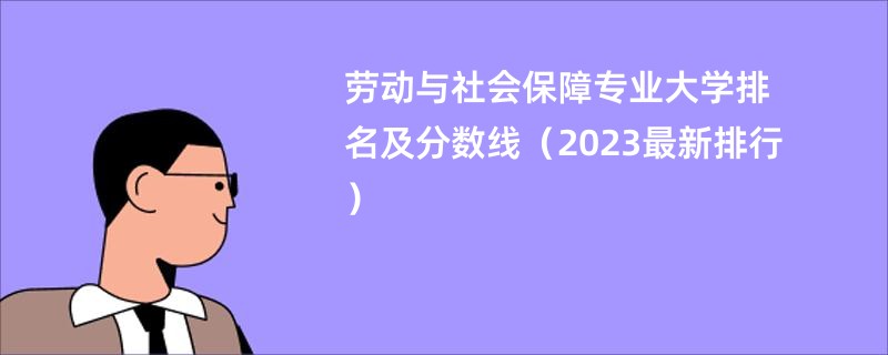 劳动与社会保障专业大学排名及分数线(2023最新排行)