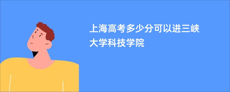 上海高考多少分可以进三峡大学科技学院