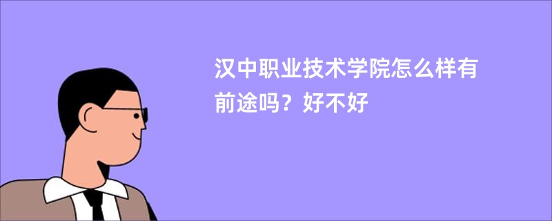 汉中职业技术学院怎么样有前途吗?好不好