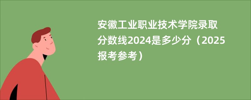 安徽工业职业技术学院录取分数线2024是多少分(2025报考参考)