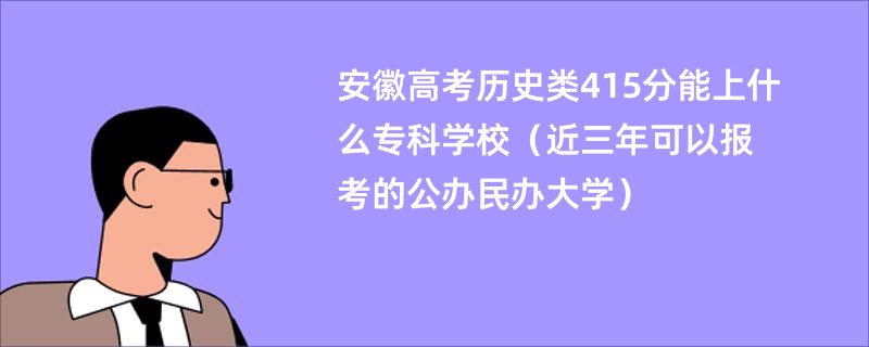 安徽高考历史类415分能上什么专科学校(近三年可以报考的公办民办大学)
