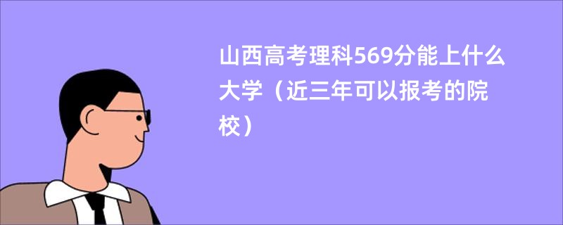 山西高考理科569分能上什么大学(近三年可以报考的院校)