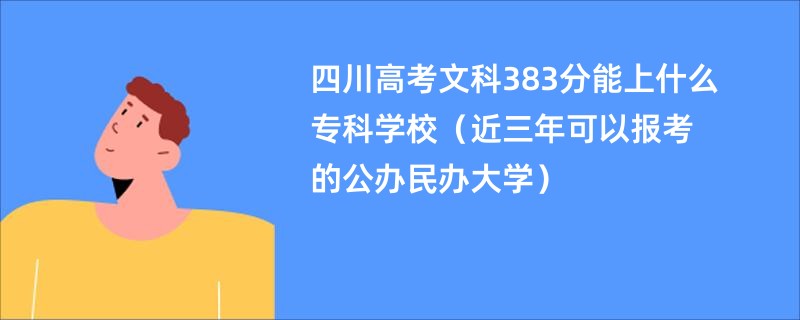 四川高考文科383分能上什么专科学校(近三年可以报考的公办民办大学)