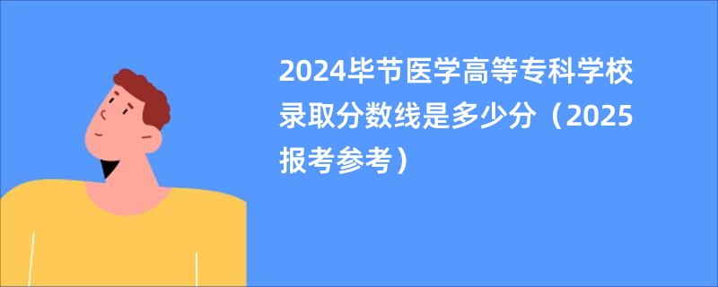 2024毕节医学高等专科学校录取分数线是多少分(2025报考参考)