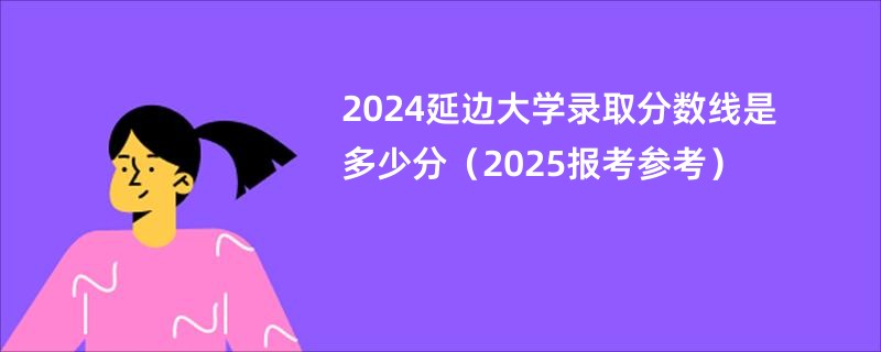 2024延边大学录取分数线是多少分(2025报考参考)