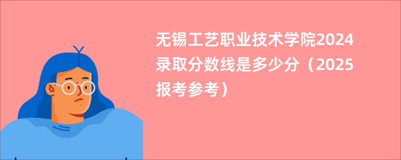 无锡工艺职业技术学院2024录取分数线是多少分(2025报考参考)